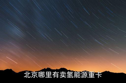 北京哪里有卖氢能源重卡