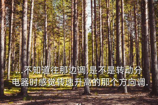 ...不知道往那边调,是不是转动分 电器时感觉转速升高的那个方向调...