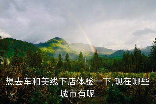 想去车和美线下店体验一下,现在哪些城市有呢