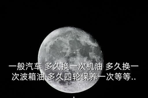发动机油和变速箱有油多久换,汽车发动机油和变速箱油一样吗