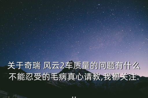 关于奇瑞 风云2车质量的问题有什么不能忍受的毛病真心请教,我都关注...