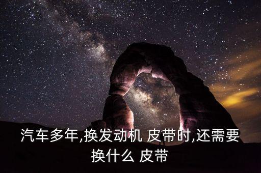 汽车多年,换发动机 皮带时,还需要换什么 皮带