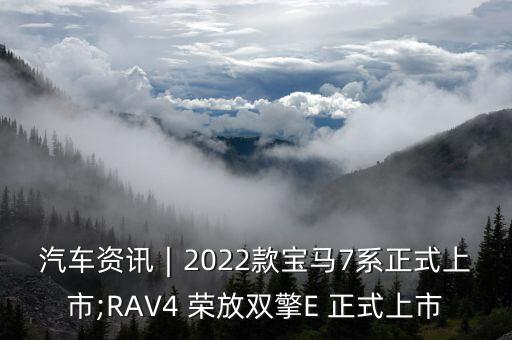 汽车资讯∣2022款宝马7系正式上市;RAV4 荣放双擎E 正式上市