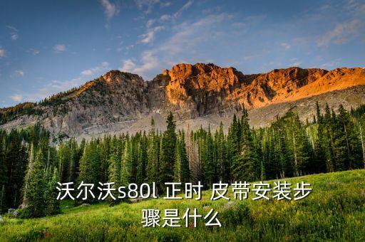  沃尔沃s80l 正时 皮带安装步骤是什么