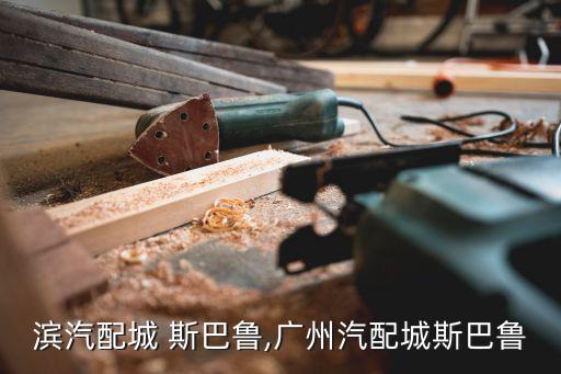 哈尔滨汽配城 斯巴鲁,广州汽配城斯巴鲁