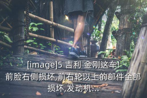 [image]5 吉利 金刚这车!前脸右侧损坏,前右轮以上的部件全部损坏,发动机...