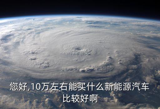 您好,10万左右能买什么新能源汽车比较好啊