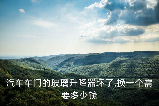 汽车车门的玻璃升降器坏了,换一个需要多少钱
