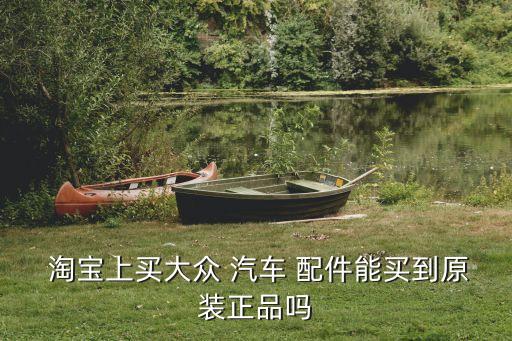  淘宝上买大众 汽车 配件能买到原装正品吗