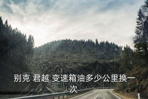  别克 君越 变速箱油多少公里换一次