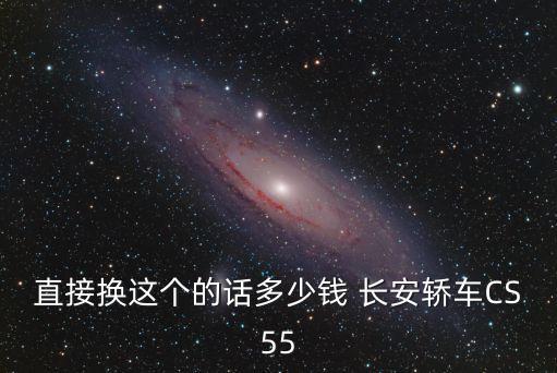 直接换这个的话多少钱 长安轿车CS55