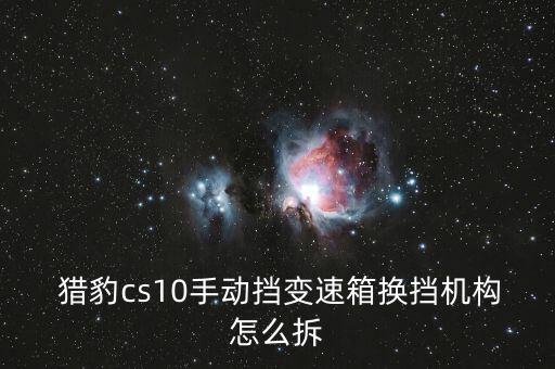  猎豹cs10手动挡变速箱换挡机构怎么拆