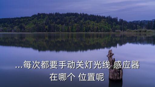 ...每次都要手动关灯光线 感应器在哪个 位置呢