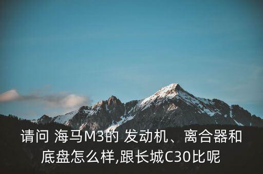 请问 海马M3的 发动机、离合器和底盘怎么样,跟长城C30比呢