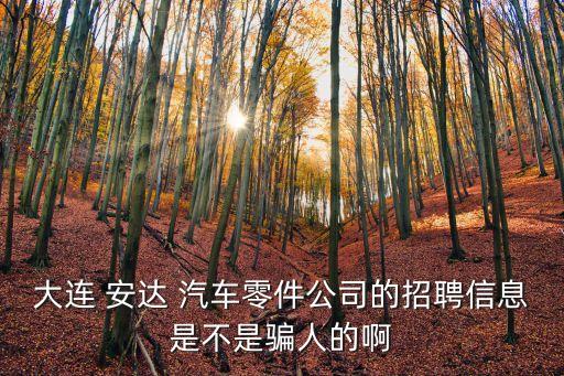 大连 安达 汽车零件公司的招聘信息是不是骗人的啊
