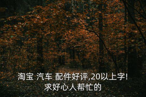 淘宝 汽车 配件好评,20以上字!求好心人帮忙的