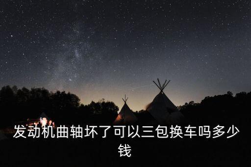  发动机曲轴坏了可以三包换车吗多少钱
