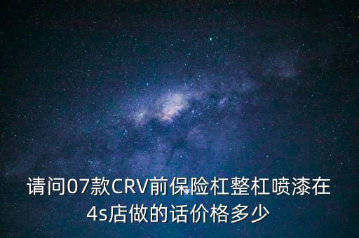 请问07款CRV前保险杠整杠喷漆在4s店做的话价格多少