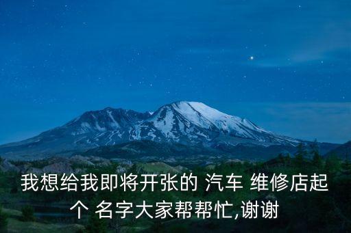 我想给我即将开张的 汽车 维修店起个 名字大家帮帮忙,谢谢