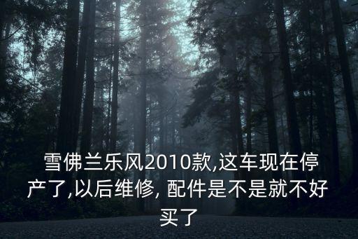  雪佛兰乐风2010款,这车现在停产了,以后维修, 配件是不是就不好买了