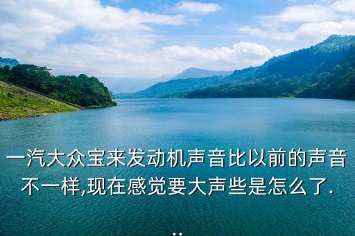 一汽大众宝来发动机声音比以前的声音不一样,现在感觉要大声些是怎么了...