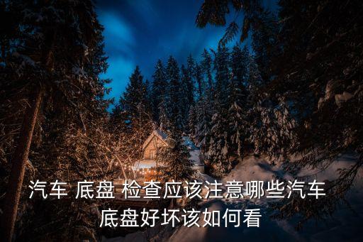 汽车 底盘 检查应该注意哪些汽车 底盘好坏该如何看