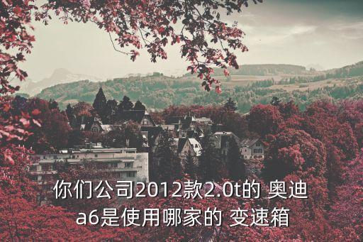 你们公司2012款2.0t的 奥迪 a6是使用哪家的 变速箱