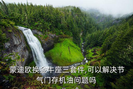  蒙迪欧换金牛座三套件,可以解决节气门存机油问题吗