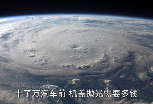 十了万汽车前 机盖抛光需要多钱