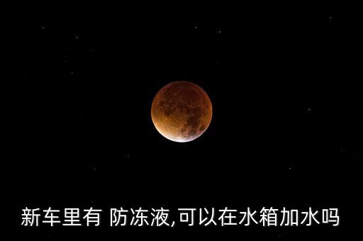 新车里有 防冻液,可以在水箱加水吗
