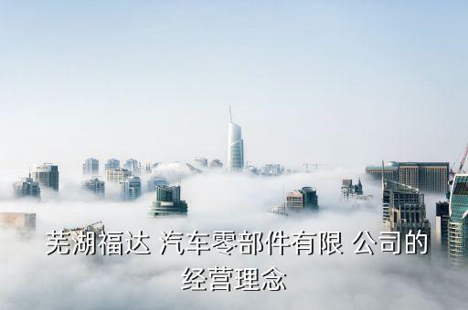 芜湖福达 汽车零部件有限 公司的经营理念