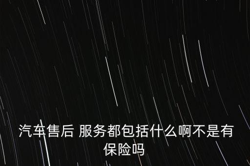  汽车售后 服务都包括什么啊不是有保险吗