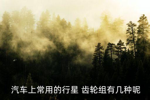  汽车上常用的行星 齿轮组有几种呢