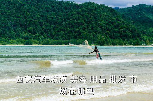 西安汽车装潢 美容 用品 批发 市场在哪里