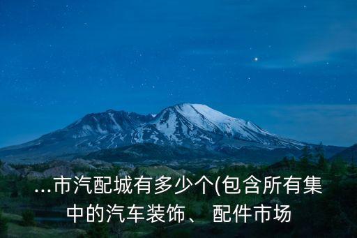 ...市汽配城有多少个(包含所有集中的汽车装饰、 配件市场