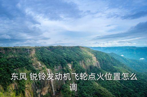  东风 锐铃发动机飞轮点火位置怎么调
