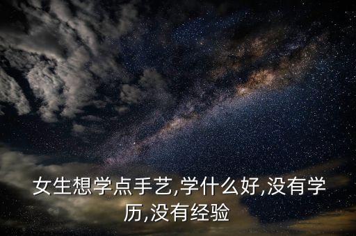  女生想学点手艺,学什么好,没有学历,没有经验