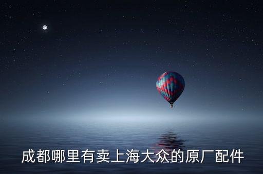  成都哪里有卖上海大众的原厂配件