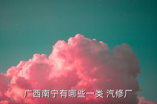 广西南宁有哪些一类 汽修厂