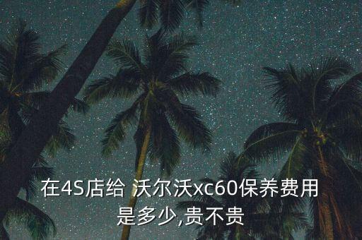 在4S店给 沃尔沃xc60保养费用是多少,贵不贵