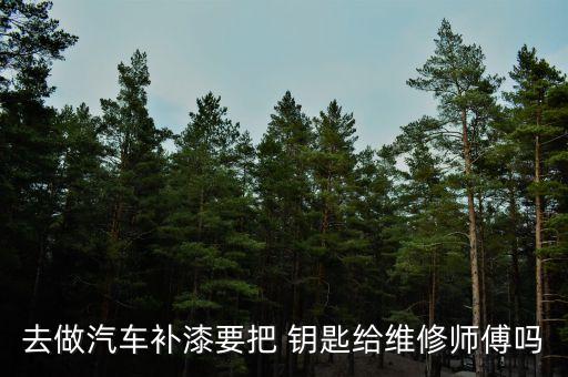 去做汽车补漆要把 钥匙给维修师傅吗