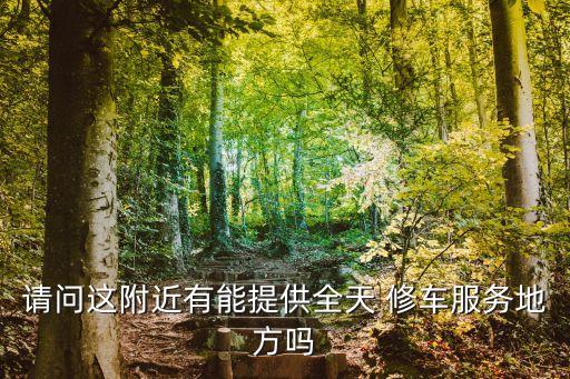 请问这附近有能提供全天 修车服务地方吗