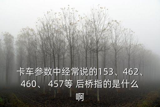 卡车参数中经常说的153、462、460、 457等 后桥指的是什么啊