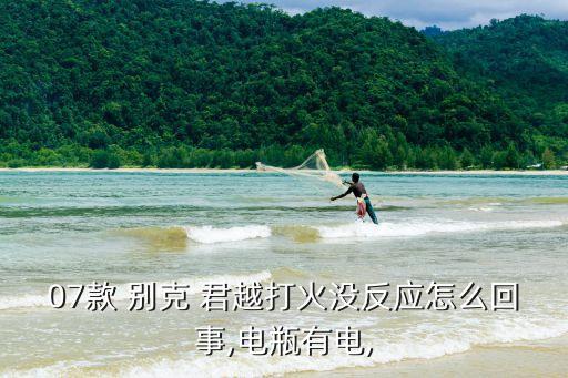 07款 别克 君越打火没反应怎么回事,电瓶有电,