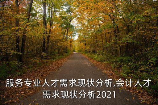 汽车服务专业人才需求现状分析,会计人才需求现状分析2021