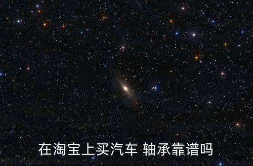 在淘宝上买汽车 轴承靠谱吗