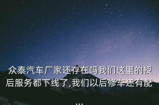  众泰汽车厂家还存在吗我们这里的授后服务都下线了,我们以后修车还有配...