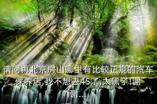 请问再北京房山哪里有比较正规的汽车保养店,我不想去4S了,太黑了!谢谢...