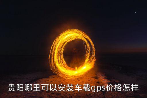 贵阳哪里可以安装车载gps价格怎样