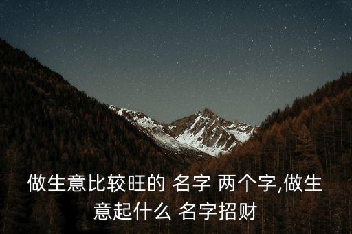 做生意比较旺的 名字 两个字,做生意起什么 名字招财